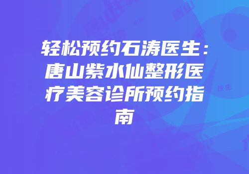 轻松预约石涛医生：唐山紫水仙整形医疗美容诊所预约指南