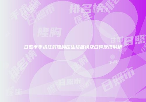 日照市手术注射隆胸医生排名榜及口碑反馈解析