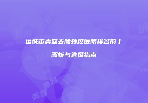 运城市美容去除颈纹医院排名前十解析与选择指南