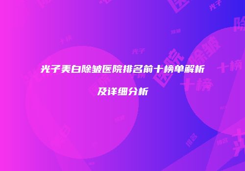 光子美白除皱医院排名前十榜单解析及详细分析