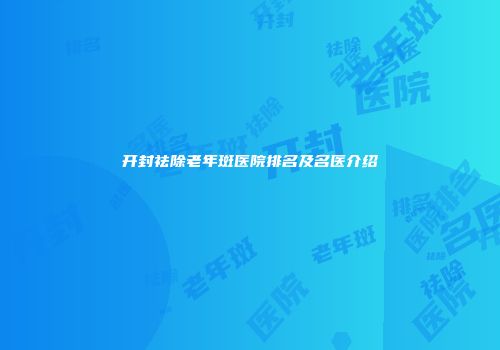 开封祛除老年斑医院排名及名医介绍