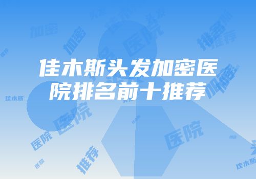 佳木斯头发加密医院排名前十推荐