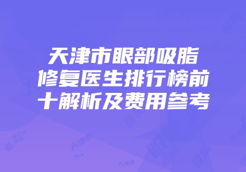 天津市眼部吸脂修复医生排行榜前十解析及费用参考