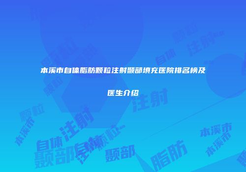 本溪市自体脂肪颗粒注射颞部填充医院排名榜及医生介绍