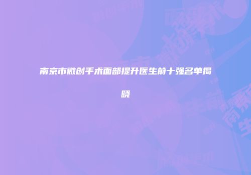 南京市微创手术面部提升医生前十强名单揭晓