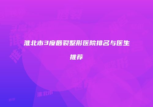 淮北市3度唇裂整形医院排名与医生推荐