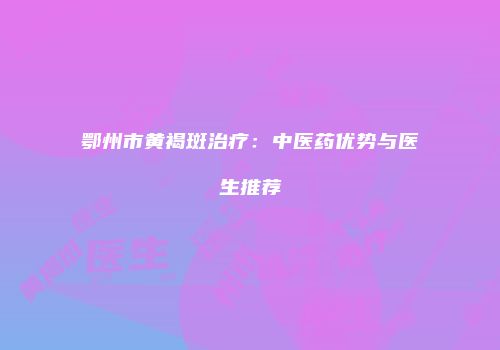 鄂州市黄褐斑治疗：中医药优势与医生推荐