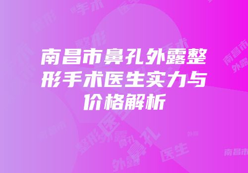 南昌市鼻孔外露整形手术医生实力与价格解析
