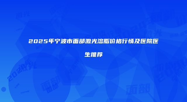 2025年宁波市面部激光溶脂价格行情及医院医生推荐