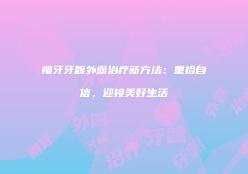 槽牙牙龈外露治疗新方法：重拾自信，迎接美好生活