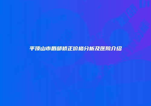 平顶山市唇部矫正价格分析及医院介绍