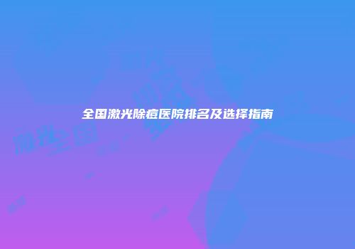 全国激光除痘医院排名及选择指南