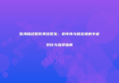 珠海知名整形美容医生：余传伟与储志强的专业对比与选择指南