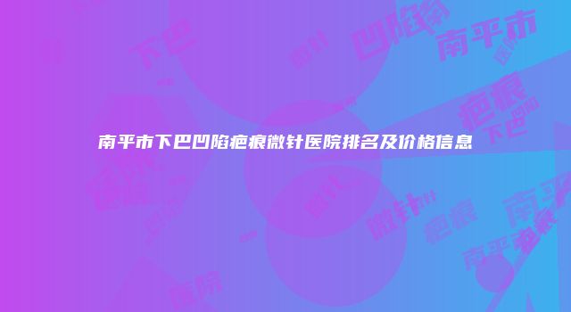 南平市下巴凹陷疤痕微针医院排名及价格信息