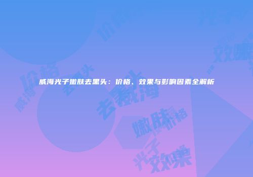 威海光子嫩肤去黑头：价格、效果与影响因素全解析
