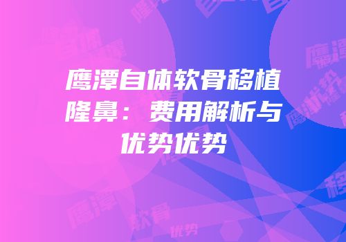 鹰潭自体软骨移植隆鼻：费用解析与优势优势