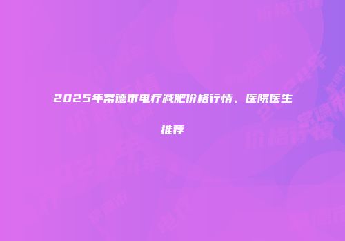 2025年常德市电疗减肥价格行情、医院医生推荐