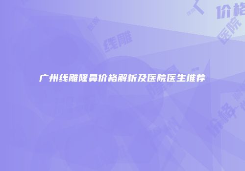 广州线雕隆鼻价格解析及医院医生推荐