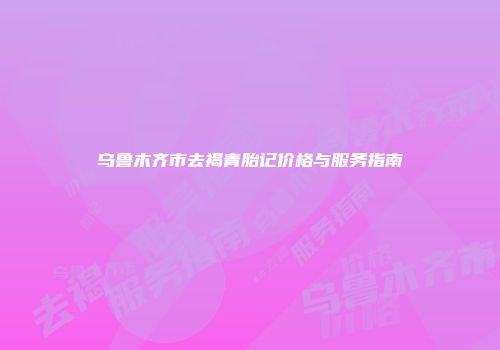 乌鲁木齐市去褐青胎记价格与服务指南