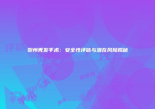 贺州秃发手术：安全性评估与潜在风险揭秘