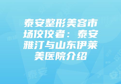 泰安整形美容市场佼佼者：泰安雅汀与山东伊莱美医院介绍