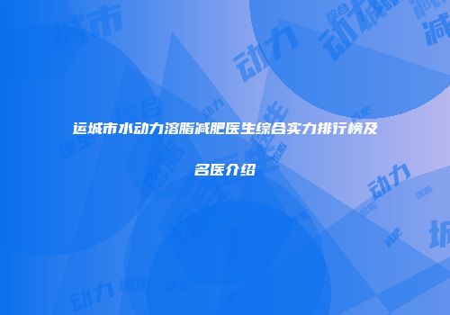 运城市水动力溶脂减肥医生综合实力排行榜及名医介绍