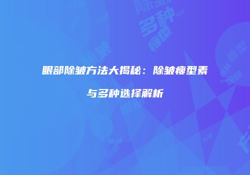 眼部除皱方法大揭秘：除皱瘦型素与多种选择解析