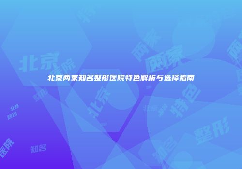 北京两家知名整形医院特色解析与选择指南