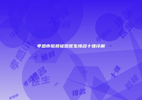孝感市脸颊祛斑医生排名十强详解