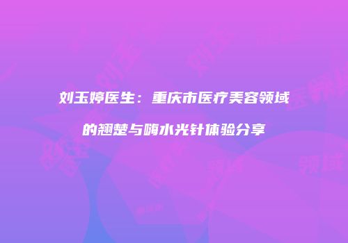 刘玉婷医生：重庆市医疗美容领域的翘楚与嗨水光针体验分享