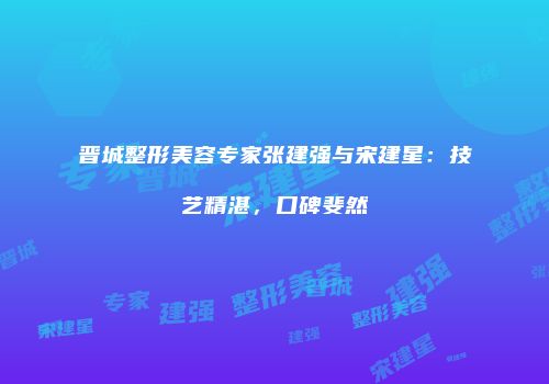 晋城整形美容专家张建强与宋建星：技艺精湛，口碑斐然