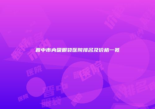 晋中市内吸眼袋医院排名及价格一览