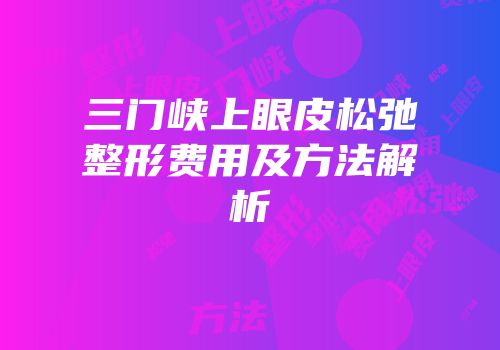 三门峡上眼皮松弛整形费用及方法解析