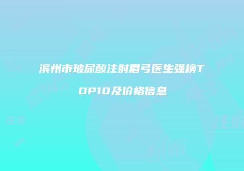 滨州市玻尿酸注射眉弓医生强榜TOP10及价格信息