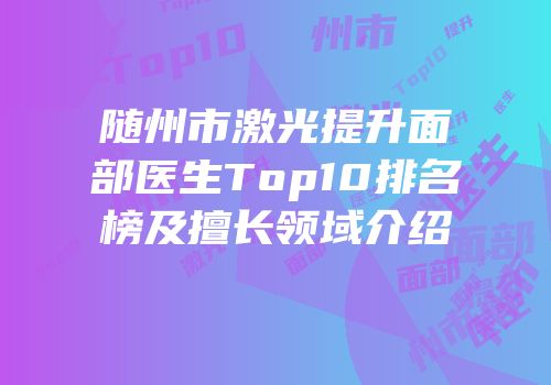 随州市激光提升面部医生Top10排名榜及擅长领域介绍
