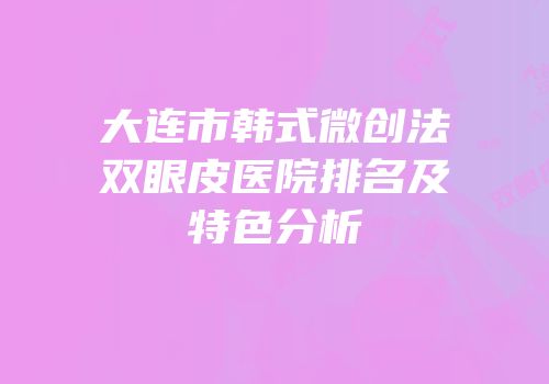 大连市韩式微创法双眼皮医院排名及特色分析