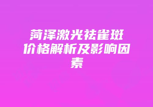 菏泽激光祛雀斑价格解析及影响因素