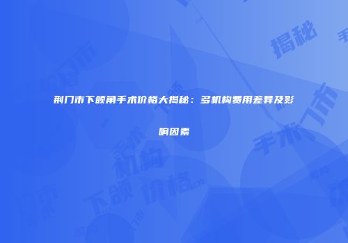 荆门市下颌角手术价格大揭秘：多机构费用差异及影响因素