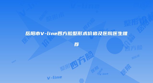 岳阳市V-line四方脸整形术价格及医院医生推荐
