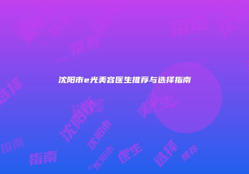 沈阳市e光美容医生推荐与选择指南