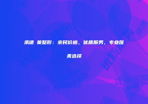 承德玥莱整形：亲民价格，优质服务，专业医美选择