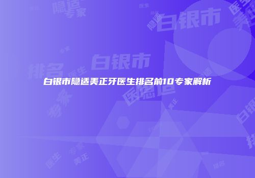 白银市隐适美正牙医生排名前10专家解析