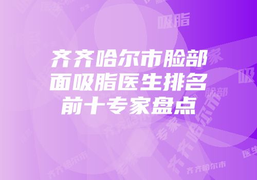 齐齐哈尔市脸部面吸脂医生排名前十专家盘点