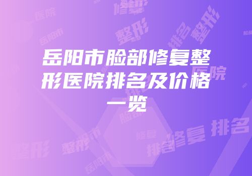 岳阳市脸部修复整形医院排名及价格一览