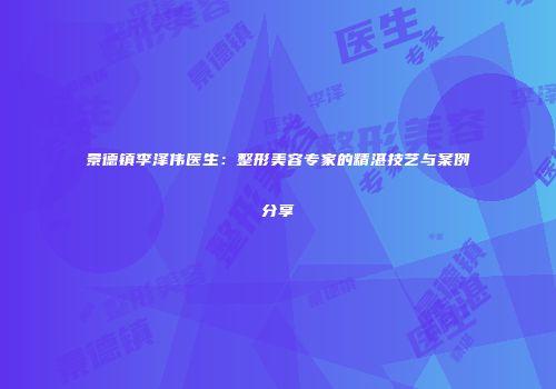 景德镇李泽伟医生：整形美容专家的精湛技艺与案例分享