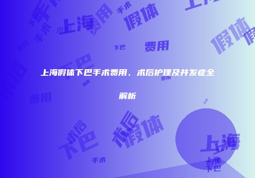 上海假体下巴手术费用、术后护理及并发症全解析