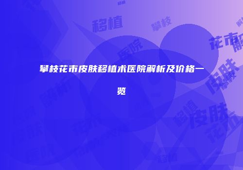 攀枝花市皮肤移植术医院解析及价格一览