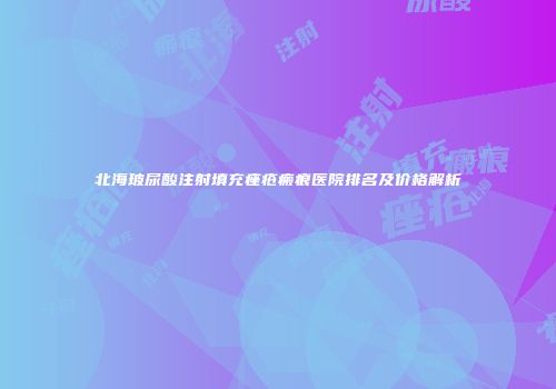 北海玻尿酸注射填充痤疮瘢痕医院排名及价格解析