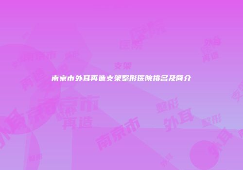 南京市外耳再造支架整形医院排名及简介