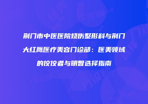 荆门市中医医院烧伤整形科与荆门大红鹰医疗美容门诊部：医美领域的佼佼者与明智选择指南
